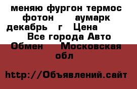 меняю фургон термос фотон 3702 аумарк декабрь 12г › Цена ­ 400 000 - Все города Авто » Обмен   . Московская обл.